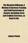 The Mounted Rifleman A Method of Garrison Training and Field Instruction of Cavalry Including Tests and Combat Exercises as Used in the