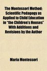 The Montessori Method Scientific Pedagogy as Applied to Child Education in the Children's Houses With Additions and Revisions by the Author