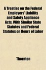 A Treatise on the Federal Employers' Liability and Safety Appliance Acts With Similar State Statutes and Federal Statutes on Hours of Labor