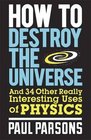 How to Destroy the Universe And 34 other really interesting uses of physics