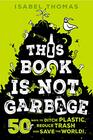 This Book Is Not Garbage 50 Ways to Ditch Plastic Reduce Trash and Save the World