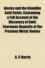 Alaska and the Klondike Gold Fields Containing a Full Account of the Discovery of Gold Enormous Deposits of the Precious Metal Routes