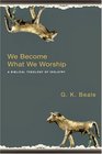 We Become What We Worship A Biblical Theology of Idolatry