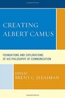 Creating Albert Camus: Foundations and Explorations of His Philosophy of Communication (The Fairleigh Dickinson University Press Series in Communication Studies)
