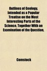 Outlines of Geology Intended as a Popular Treatise on the Most Interesting Parts of the Science Together With an Examination of the Question