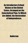 An Introductory School History of the United States Arranged on the Catechetical Plan To Which Are Added the Declaration of Independence