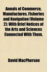 Annals of Commerce Manufactures Fisheries and Navigation  With Brief Notices of the Arts and Sciences Connected With Them
