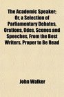 The Academic Speaker Or a Selection of Parliamentary Debates Orations Odes Scenes and Speeches From the Best Writers Proper to Be Read