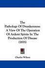 The Pathology Of Drunkenness A View Of The Operation Of Ardent Spirits In The Production Of Disease