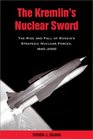 The Kremlin's Nuclear Sword The Rise and Fall of Russia's Strategic Nuclear Forces 19452000