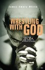 Wrestling with God Loving the God We Don't Understand