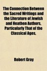 The Connection Between the Sacred Writings and the Literature of Jewish and Heathen Authors Particularly That of the Classical Ages