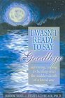 I Wasn't Ready to Say Goodbye: Surviving, Coping and Healing After the Sudden Death of a Loved One