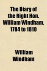The Diary of the Right Hon William Windham 1784 to 1810