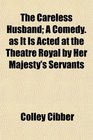 The Careless Husband A Comedy as It Is Acted at the Theatre Royal by Her Majesty's Servants