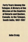 Forty Years Among the Telugus A History of the Mission of the Baptists of Ontario and Quebec Canada to the Telugus South India 18671907