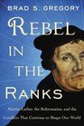 Rebel in the Ranks Why Martin Luther and the Reformation Still Matter