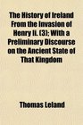 The History of Ireland From the Invasion of Henry Ii  With a Preliminary Discourse on the Ancient State of That Kingdom