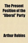 The Present Position of the liberal Party