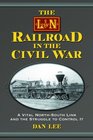 The LN Railroad in the Civil War A Vital NorthSouth Link and the Struggle to Control It