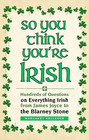 So You Think You're Irish Hundreds of Questions on Everything Irish from James Joyce to the Blarney Stone