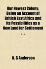 Our Newest Colony Being an Account of British East Africa and Its Possibilities as a New Land for Settlement