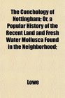 The Conchology of Nottingham Or a Popular History of the Recent Land and Fresh Water Mollusca Found in the Neighborhood