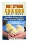 Backyard Chickens for Beginners Simple Guide to Choosing Coops Raising and Feeding Your Chickens