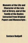 Memoirs of the Life and Character of the Late Earl of Orrery and of the Family of the Boyles Extracted From Original Papers and Manuscripts