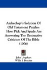Archeology's Solution Of Old Testament Puzzles How Pick And Spade Are Answering The Destructive Criticism Of The Bible