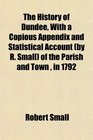 The History of Dundee With a Copious Appendix and Statistical Account  of the Parish and Town  in 1792