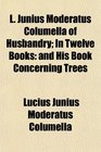 L Junius Moderatus Columella of Husbandry In Twelve Books and His Book Concerning Trees