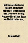 Notitia Architectonica Italiana or Concise Notices of the Buildings and Architects of Italy Preceded by a Short Essay on Civil Architecture