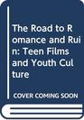 The Road to Romance and Ruin Teen Films and Youth Culture