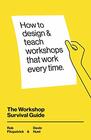 The Workshop Survival Guide How to design and teach educational workshops that work every time