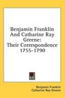 Benjamin Franklin And Catharine Ray Greene Their Correspondence 17551790