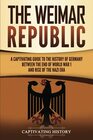 The Weimar Republic: A Captivating Guide to the History of Germany Between the End of World War I and Rise of the Nazi Era