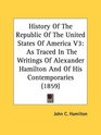 History Of The Republic Of The United States Of America V3 As Traced In The Writings Of Alexander Hamilton And Of His Contemporaries