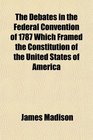 The Debates in the Federal Convention of 1787 Which Framed the Constitution of the United States of America