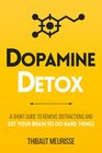 Dopamine Detox A Short Guide to Remove Distractions and Get Your Brain to Do Hard Things