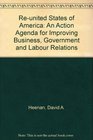 Reunited States of America An Action Agenda for Improving Business Government and Labour Relations