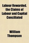 Labour Rewarded the Claims of Labour and Capital Conciliated