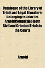 Catalogue of the Library of Trials and Legal Literature Belonging to John Hv Arnold Comprising Both Civil and Criminal Trials in the Courts