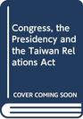 Congress the Presidency and the Taiwan Relations Act