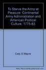 To Starve the Army at Pleasure Continental Army Administration and American Political Culture 17751783