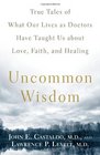 Uncommon Wisdom True Tales of What Our Lives as Doctors Have Taught Us About Love Faith and Healing