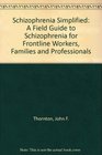 Schizophrenia Simplified A Field Guide to Schizophrenia for Frontline Workers Families and Professionals