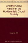 And the Glory A History in Commemoration of the 150th Anniversary of the Huddersfield Choral Society