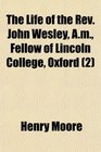 The Life of the Rev John Wesley Am Fellow of Lincoln College Oxford