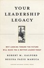 Your Leadership Legacy Why Looking Toward the Future Will Make You a Better Leader Today